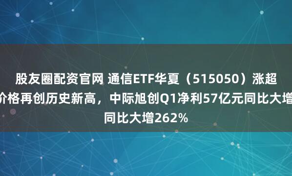 股友圈配资官网 通信ETF华夏（515050）涨超3.5%价格再创历史新高，中际旭创Q1净利57亿元同比大增262%