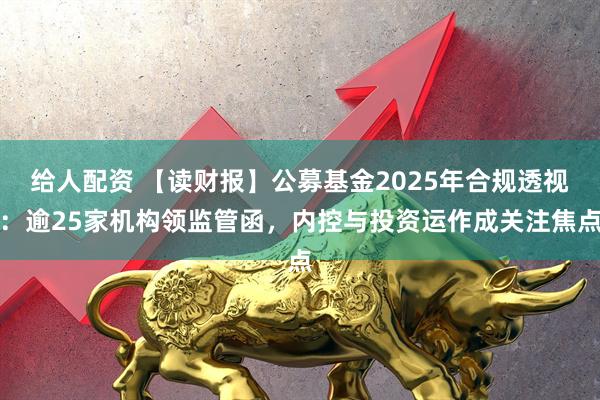给人配资 【读财报】公募基金2025年合规透视：逾25家机构领监管函，内控与投资运作成关注焦点