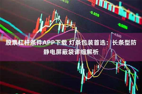 股票杠杆条件APP下载 灯条包装首选：长条型防静电屏蔽袋详细解析