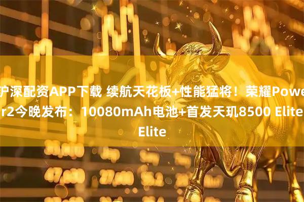 沪深配资APP下载 续航天花板+性能猛将！荣耀Power2今晚发布：10080mAh电池+首发天玑8500 Elite