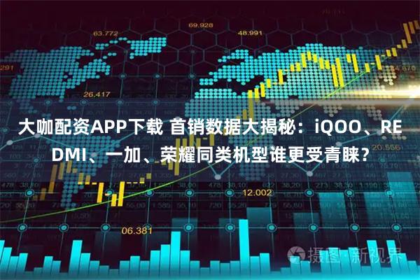 大咖配资APP下载 首销数据大揭秘：iQOO、REDMI、一加、荣耀同类机型谁更受青睐？