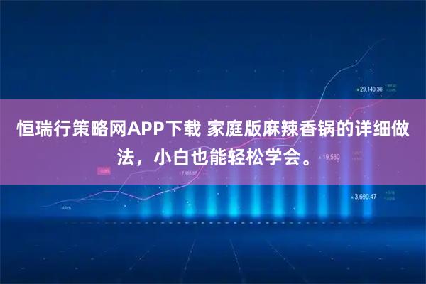 恒瑞行策略网APP下载 家庭版麻辣香锅的详细做法，小白也能轻松学会。