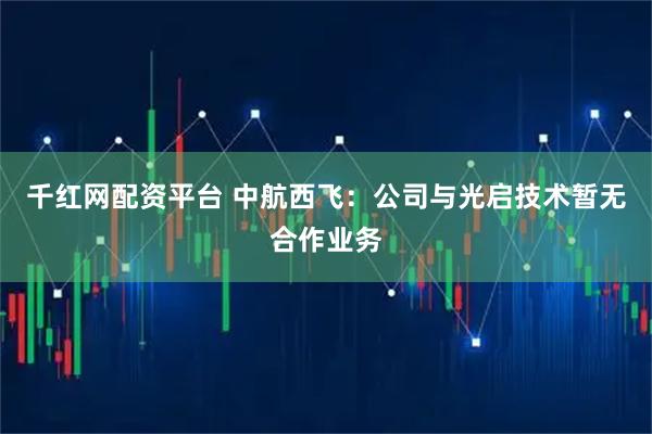 千红网配资平台 中航西飞：公司与光启技术暂无合作业务