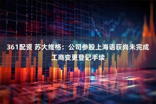 361配资 苏大维格：公司参股上海语荻尚未完成工商变更登记手续