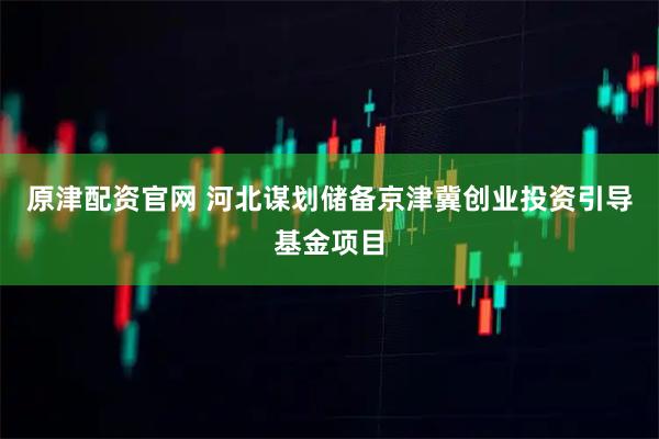 原津配资官网 河北谋划储备京津冀创业投资引导基金项目