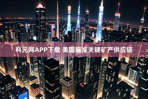 科元网APP下载 美国瞄准关键矿产供应链