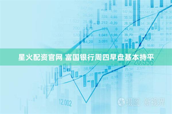 星火配资官网 富国银行周四早盘基本持平