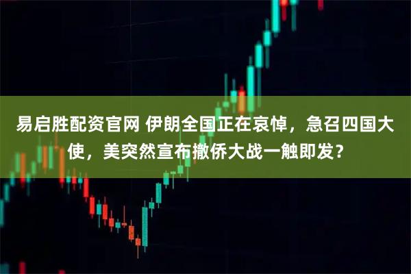 易启胜配资官网 伊朗全国正在哀悼，急召四国大使，美突然宣布撤侨大战一触即发？