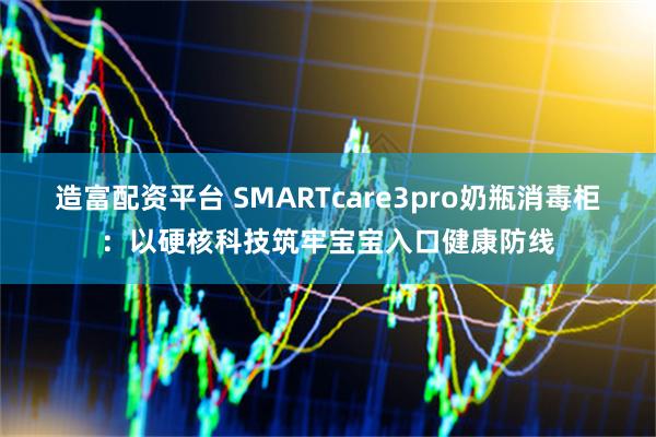 造富配资平台 SMARTcare3pro奶瓶消毒柜：以硬核科技筑牢宝宝入口健康防线