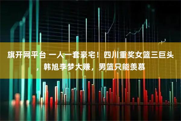 旗开网平台 一人一套豪宅！四川重奖女篮三巨头，韩旭李梦大赚，男篮只能羡慕