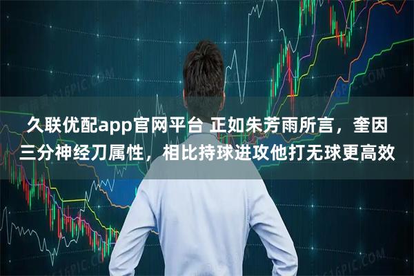 久联优配app官网平台 正如朱芳雨所言，奎因三分神经刀属性，相比持球进攻他打无球更高效