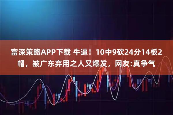 富深策略APP下载 牛逼！10中9砍24分14板2帽，被广东弃用之人又爆发，网友:真争气