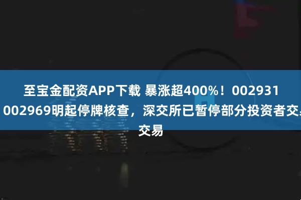 至宝金配资APP下载 暴涨超400%！002931、002969明起停牌核查，深交所已暂停部分投资者交易