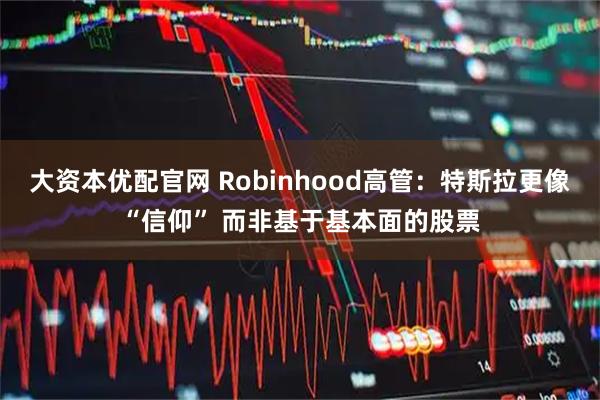 大资本优配官网 Robinhood高管：特斯拉更像“信仰” 而非基于基本面的股票