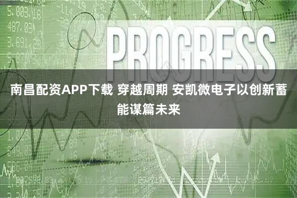 南昌配资APP下载 穿越周期 安凯微电子以创新蓄能谋篇未来