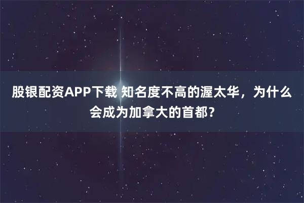 股银配资APP下载 知名度不高的渥太华，为什么会成为加拿大的首都？