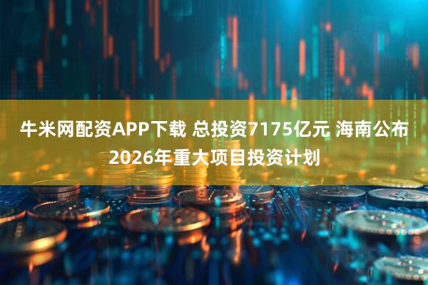 牛米网配资APP下载 总投资7175亿元 海南公布2026年重大项目投资计划