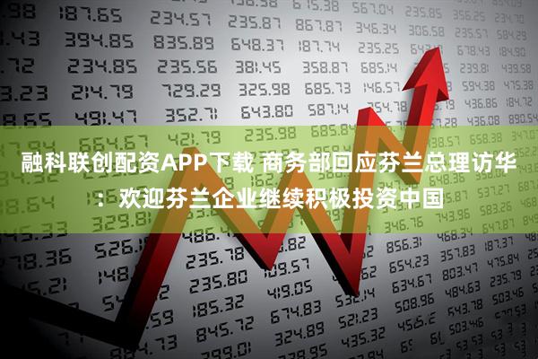 融科联创配资APP下载 商务部回应芬兰总理访华：欢迎芬兰企业继续积极投资中国
