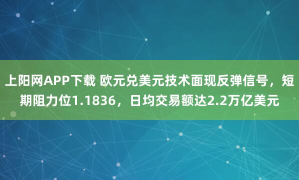 上阳网APP下载 欧元兑美元技术面现反弹信号，短期阻力位1.1836，日均交易额达2.2万亿美元