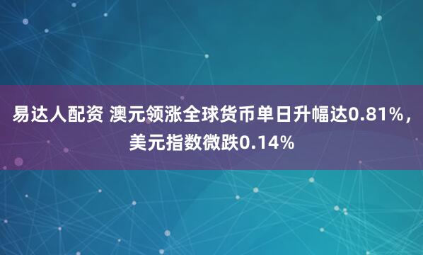 易达人配资 澳元领涨全球货币单日升幅达0.81%，美元指数微跌0.14%