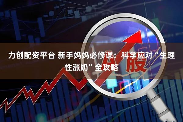 力创配资平台 新手妈妈必修课：科学应对“生理性涨奶”全攻略