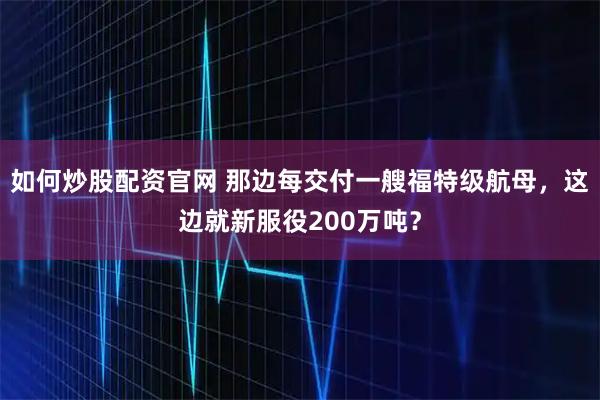 如何炒股配资官网 那边每交付一艘福特级航母，这边就新服役200万吨？