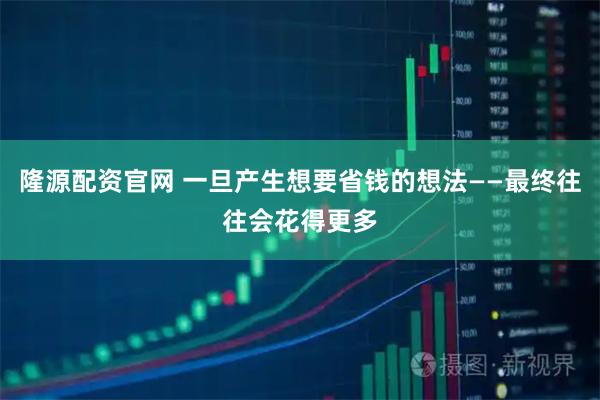 隆源配资官网 一旦产生想要省钱的想法——最终往往会花得更多