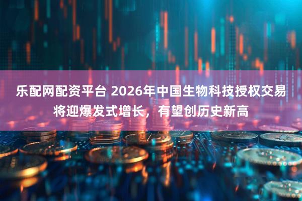 乐配网配资平台 2026年中国生物科技授权交易将迎爆发式增长，有望创历史新高