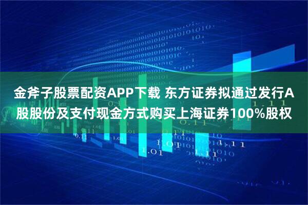 金斧子股票配资APP下载 东方证券拟通过发行A股股份及支付现金方式购买上海证券100%股权