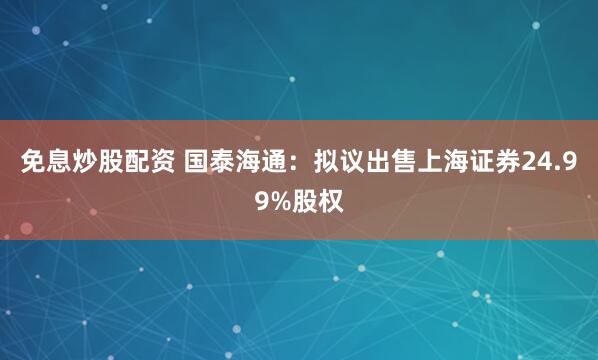 免息炒股配资 国泰海通：拟议出售上海证券24.99%股权