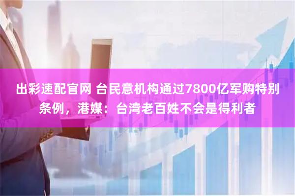 出彩速配官网 台民意机构通过7800亿军购特别条例，港媒：台湾老百姓不会是得利者