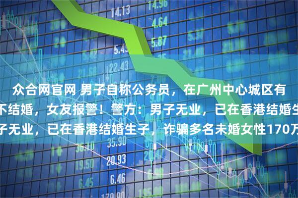 众合网官网 男子自称公务员，在广州中心城区有房，致女友怀孕后迟迟不结婚，女友报警！警方：男子无业，已在香港结婚生子，诈骗多名未婚女性170万元