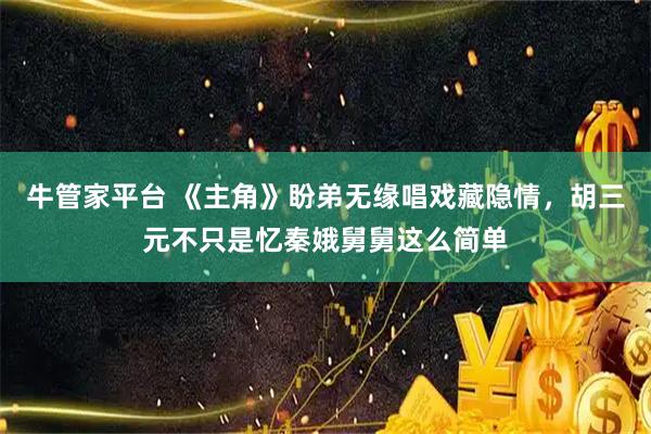 牛管家平台 《主角》盼弟无缘唱戏藏隐情，胡三元不只是忆秦娥舅舅这么简单