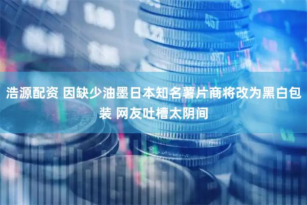 浩源配资 因缺少油墨日本知名薯片商将改为黑白包装 网友吐槽太阴间
